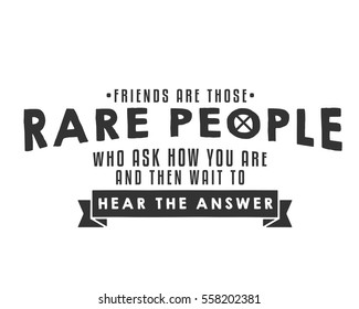 Friends are those rare people who ask how you are and then wait to hear the answer.  Friendship quote