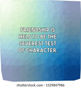 Friendship is held to be the severest test of character