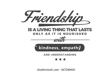Friendship is a living thing that lasts only as long as it is nourished with kindness, empathy and understanding. Friendship quote