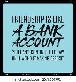 Friendship quote about bank deposit and withdraw, friendship is like a bank account, you can't continue to draw on it without making deposits 4