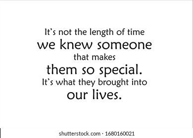 Friendship quote. It is not the length of time we knew someone that makes them so special. It is what they brought into our lives.