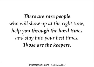 Friendship quote. There are rare people who will show up at the right time, help you through the hard times and stay into your best times. Those are the keepers. 