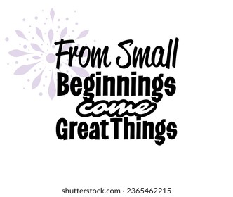 "From Small Beginnings Come Great Things". Positive,  Inspirational and Motivational Quotes Vector. Suitable for Cutting Sticker, Poster, Vinyl, Decals, Card, T-Shirt, Mug and  Other.