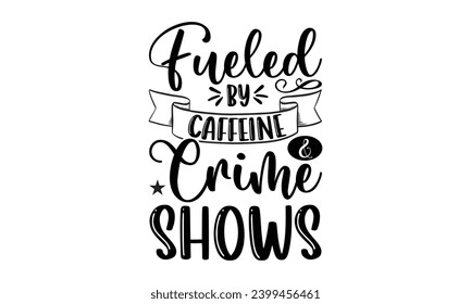 Fueled By Caffeine  Crime Shows- True Crime t- shirt design, Hand drawn lettering phrase, for Cutting Machine, Silhouette Cameo, Cricut Vector illustration Template.