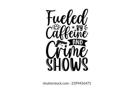 Fueled By Caffeine And Crime Shows- True Crime t- shirt design, Hand drawn lettering phrase, for Cutting Machine, Silhouette Cameo, Cricut Vector illustration Template.