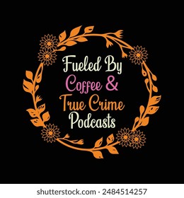 Fueled By Coffee And True Crime Podcasts Typography T-Shirt Design Vector