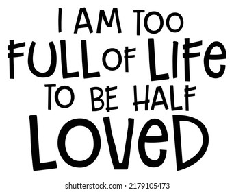 I am too full of life to be half loved. Romantic message.