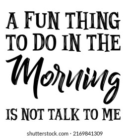 A fun thing to do in the morning is not talk to meis a vector design for printing on various surfaces like t shirt, mug etc. 
