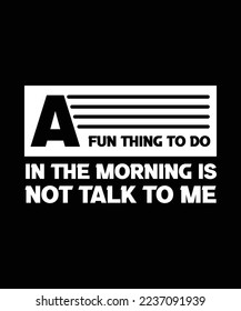 A FUN THING TO DO IN THE MORNING IS NOT TALK TO ME. T-SHIRT DESIGN. 