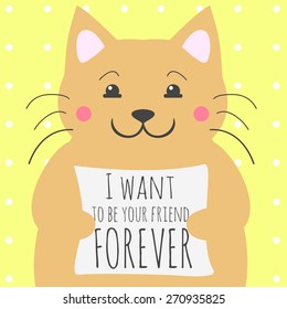 Funny cartoon vector illustration. Cat holds poster with inspirational quote. I want to be your friend forever. Perfect greeting card and cute typographic poster. 