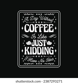 Funny Coffee Quote - A Day Without Coffee Is Like Just Kidding I Have No Idea T Shirt - Coffee T Shirt Design.