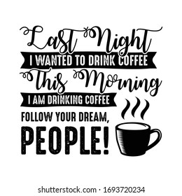 Funny Coffee Quote and Saying. Last night I wanted to drink coffee, this morning I am drinking coffee. Follow your dream, people