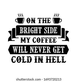 Funny Coffee Quote and Saying. on the bright side my coffee will never get cold in hell