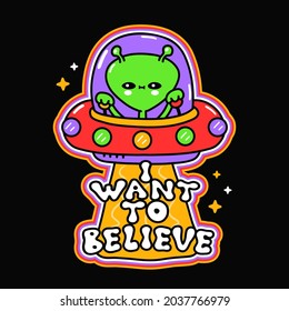 Funny cute happy alien in ufo Flying saucer. I want to believe phrase. Vector hand drawn doodle cartoon illustration icon. Alien,ufo print for t-shirt,poster,card concept