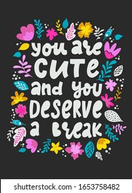 funny lettering quote 'You are cute and you deserve a break' decorated with flowers. Poster, banner, print, card design. festive typography inscription. EPS 10