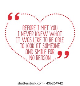 Funny love quote. Before I met you I never knew what it was like to be able to look at someone and smile for no reason. Simple trendy design.