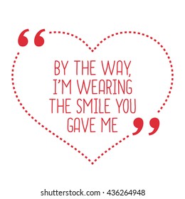 Funny love quote. By the way, I'm wearing the smile you gave me. Simple trendy design.