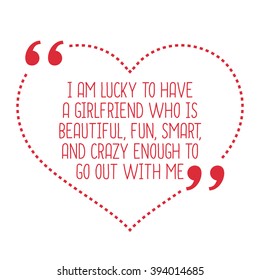 Funny love quote. I am lucky to have a girlfriend who is beautiful, fun, smart, and crazy enough to go out with me. Simple trendy design.