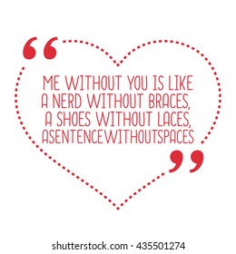 Funny love quote. Me without you is like a nerd without braces, a shoes without laces, asentencewithoutspaces. Simple trendy design.
