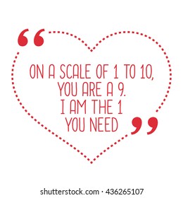 Funny love quote. On a scale of 1 to 10, you are a 9. I am the 1 you need. Simple trendy design.