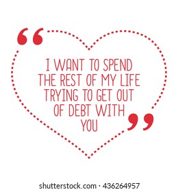 Funny love quote. I want to spend the rest of my life trying to get out of debt with you. Simple trendy design.