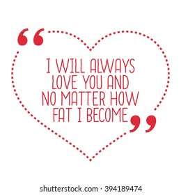 Funny love quote. I will always love you and no matter how fat I become. Simple trendy design.