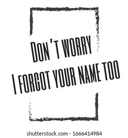 Funny phrase for printing on t- shirts. Don’t worry. I forgot your name too. Stylish design for placement on clothes and things. Beautiful quote. Motivational call for placement on posters and vinyl.