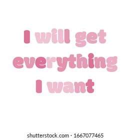 Funny phrase for printing on t- shirts. I will get everything I want. Stylish design for placement on clothes and things. Beautiful quote. Motivational call for placement on posters and vinyl stickers