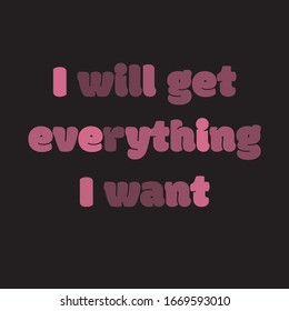 Funny phrase for printing on t- shirts. I will get everything I want. Stylish design for placement on clothes and things. Beautiful quote. Motivational call for placement on posters and vinyl stickers