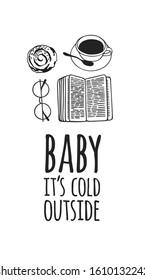 Funny quote about weather BABY IT'S COLD OUTSIDE. Hand drawn illustration cup of coffee, book, glasses and text. Creative ink art work. Actual vector drawing