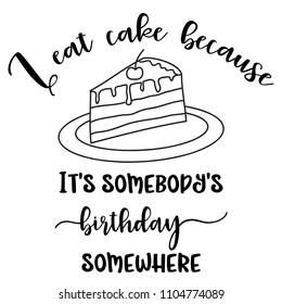 Funny quote " I eat cake because it's somebody's birthday somewhere "