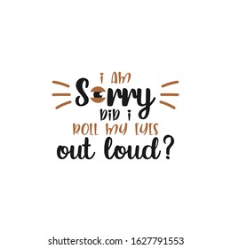 Funny quote lettering typography. I am sorry did i roll my eyes out loud