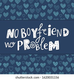 Funny quote No boyfriend - No problem. White lettering on dark blue. Nice feminism joke. Pattern background. Vector card with phrase about lovers, friendship. Love theme. Decorative hand drawn letters