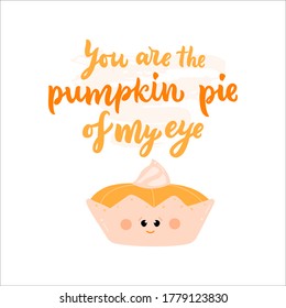 Funny quote puns You are the pumpkin pie of my eye with illustration of food. Thanksgiving text. For greeting card, t-shirt, mug print, flyer, poster design, tote bag. Vector. Hand script lettering.