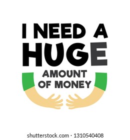 Funny Quote and Saying. I need a huge amount of money, good for print design