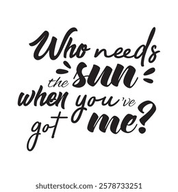 Funny quote  t-shirt design with typography "Who needs the sun when you’ve got me?"