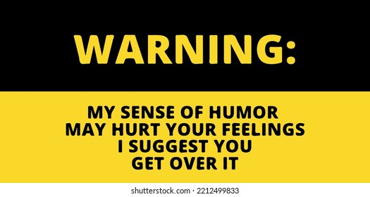 Funny quote warning: "My sense of humor may hurt your feelings I suggest you get over it"