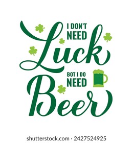 Funny St. Patricks day quote. I don’t need luck I do need beer calligraphy hand lettering. Vector template for greeting card, poster, banner, sticker, flyer, t-shirt, etc