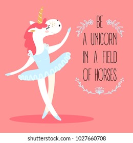 Funny unicorn ballerina. Mythical magic fictional animal dressed as a dancer in tutus skirt. Be a unicorn in a field of horses text. Motivational postcard. Girl s dream. Flat vector illustration