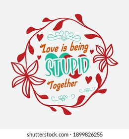 Funny Valentine Quote for Couples-Love is Being Stupid Together. Red Green Typographic Arrangement Surrounded By A Flower Ring on White Background. Nice T-Shirt Template for Print on Demand Business.
