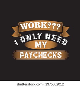 Funny Work Quote. I only need my paychecks