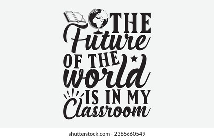 The Future Of The World Is In My Classroom -Teacher T-Shirt Design, Modern Calligraphy, Illustration For Mugs, Hoodie, Bags, Posters, Vector Files Are Editable.