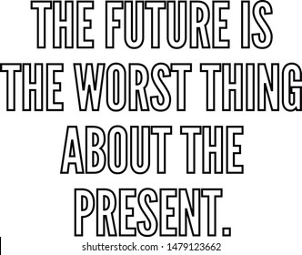 The future is the worst thing about the present