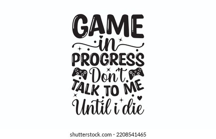Game in progress don't talk to me until I die - Gaming typography design, Sports SVG Design, Sports typography t-shirt design, For stickers, Templet, mugs, etc. Vector EPS Editable Files.