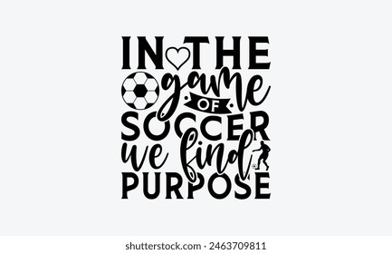 In The Game Of Soccer We Find Purpose - Soccer T-Shirt Design, Playing Quotes, Handwritten Phrase Calligraphy Design, Hand Drawn Lettering Phrase Isolated On White Background.