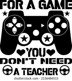 For a game you don't need a teacher t-shirt design for gaming lover