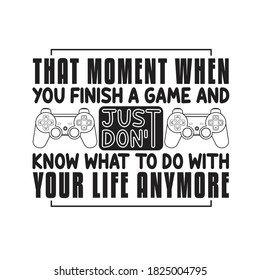 Gamer Quotes and Slogan good for Print. That Moment When You Finish a Game and Just Don t Know What to Do With Your Life Anymore.