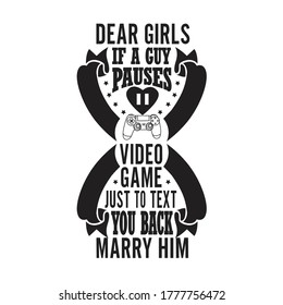 Gamer Quotes and Slogan good for T-Shirt. Dear Girls If A Guy Pauses Video Game Just to Text You Back Marry Him.