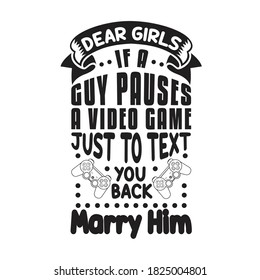 Gamer Quotes and Slogan good for T-Shirt. Dear Girls If A Guy Pauses a Video Game Just to Text You Back Marry Him.