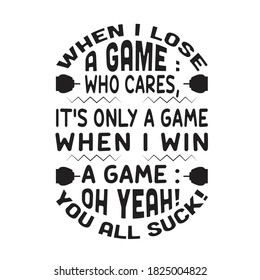 Gamer Quotes and Slogan good for T-Shirt. When I Lose A Game : Who Cares, It's Only A Game, When I Win A Game : Oh Yeah! You All Suck!